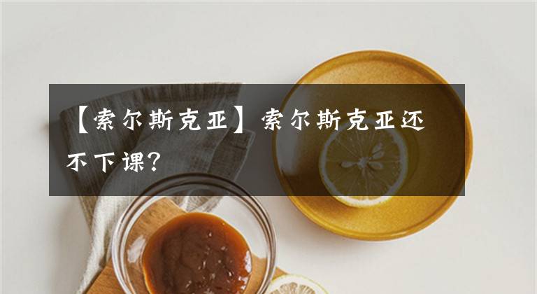 【索尔斯克亚】索尔斯克亚还不下课?