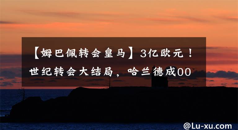 【姆巴佩转会皇马】3亿欧元!世纪转会大结局,哈兰德成00后第一人,5年合同加盟曼城