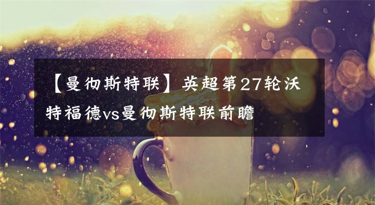 【曼彻斯特联】英超第27轮沃特福德vs曼彻斯特联前瞻