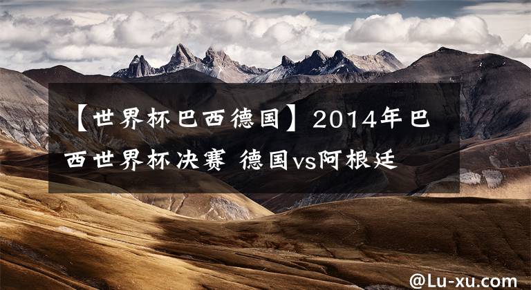 【世界杯巴西德国】2014年巴西世界杯决赛 德国vs阿根廷