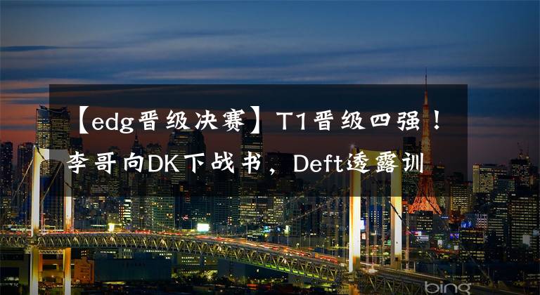 【edg晋级决赛】T1晋级四强！李哥向DK下战书，Deft透露训练赛隐情：难以接受