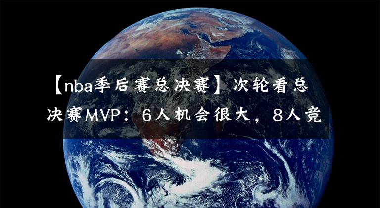 【nba季后赛总决赛】次轮看总决赛MVP：6人机会很大，8人竞争激烈，3人被队友遮盖光芒