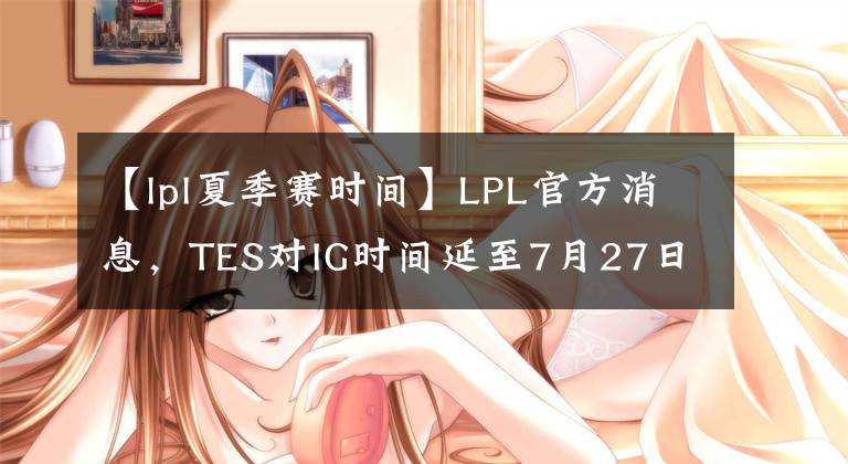 【lpl夏季赛时间】LPL官方消息,TES对IG时间延至7月27日,7月26日比赛也将延期