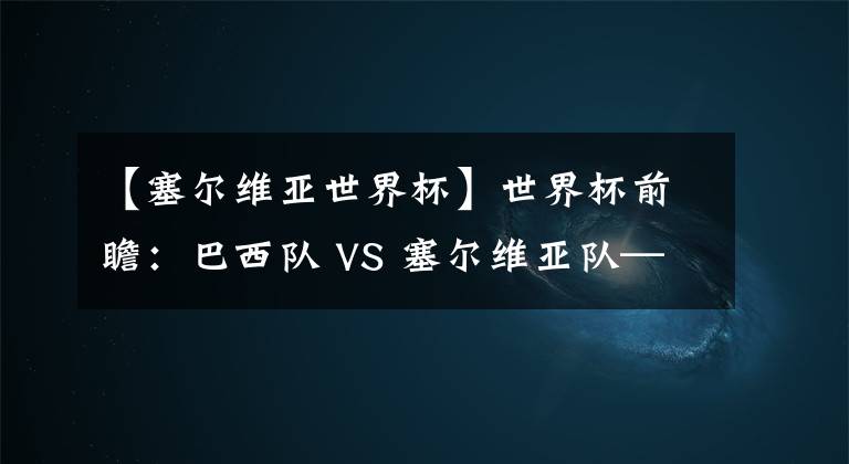 【塞尔维亚世界杯】世界杯前瞻:巴西队 VS 塞尔维亚队—命悬一线?