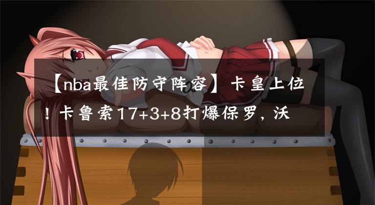 【nba最佳防守阵容】卡皇上位! 卡鲁索17+3+8打爆保罗, 沃格尔: 他应该入选最佳防守阵容