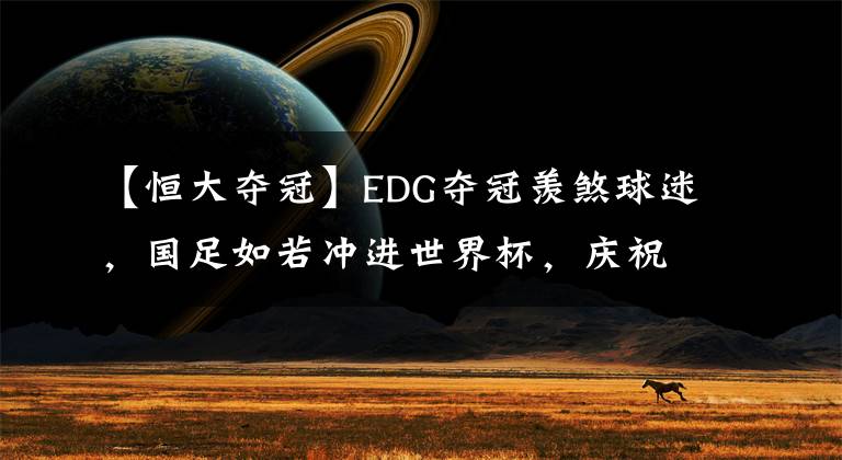 【恒大夺冠】EDG夺冠羡煞球迷，国足如若冲进世界杯，庆祝场面更加轰动