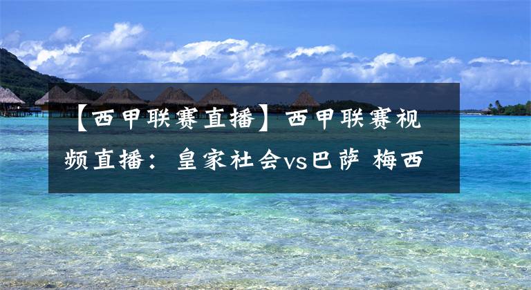 【西甲联赛直播】西甲联赛视频直播：皇家社会vs巴萨 梅西欲率队全取三分争榜首！