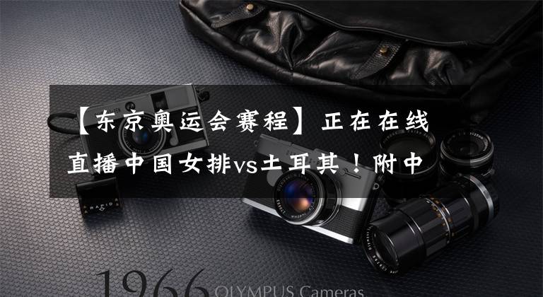 【东京奥运会赛程】正在在线直播中国女排vs土耳其！附中国女排东京奥运会赛程！