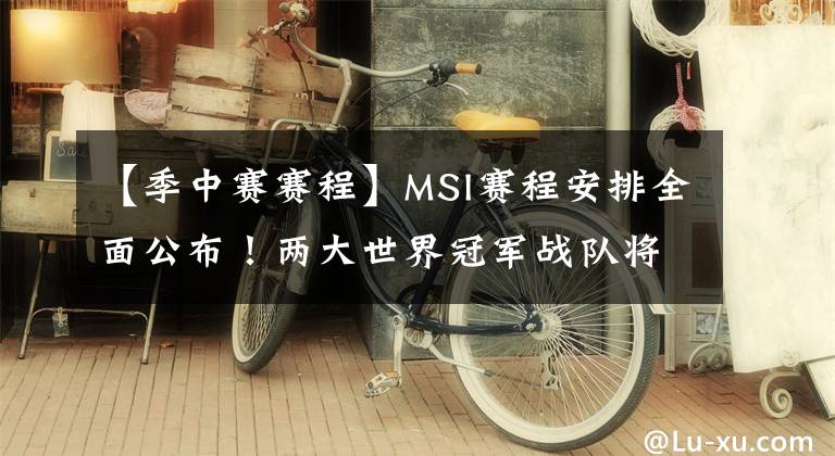 【季中赛赛程】MSI赛程安排全面公布!两大世界冠军战队将展开激烈的厮杀!SKT或成为亚军