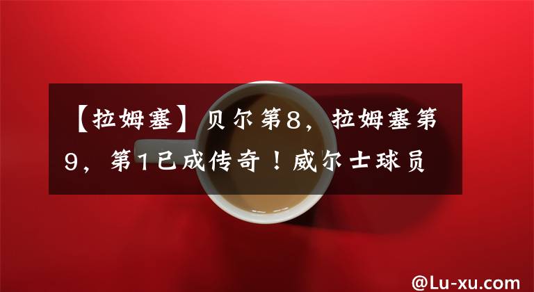 【拉姆塞】贝尔第8,拉姆塞第9,第1已成传奇!威尔士球员英超历史射手榜TOP10