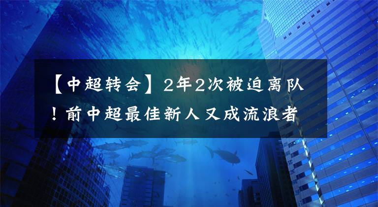 【中超转会】2年2次被迫离队!前中超最佳新人又成流浪者,想重回巅峰太难了!