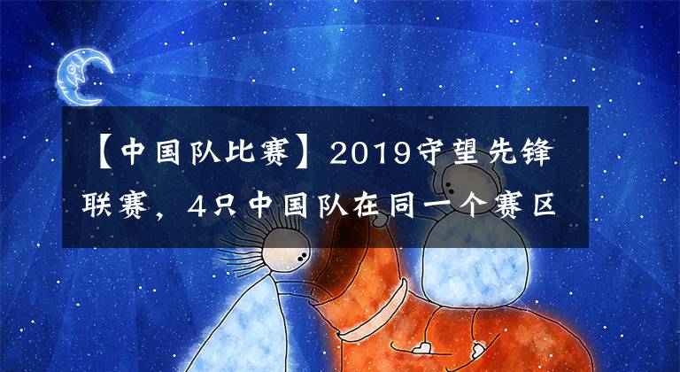 【中国队比赛】2019守望先锋联赛，4只中国队在同一个赛区。共28场比赛