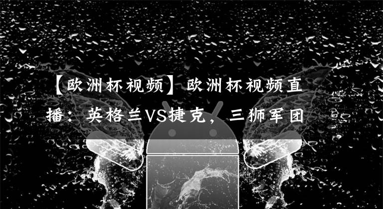 【欧洲杯视频】欧洲杯视频直播：英格兰VS捷克，三狮军团为头名血战到底