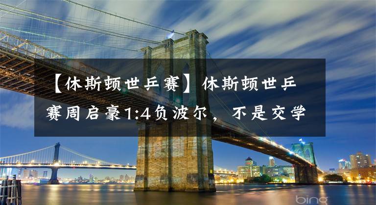 【休斯顿世乒赛】休斯顿世乒赛周启豪1:4负波尔,不是交学费而是交报名费