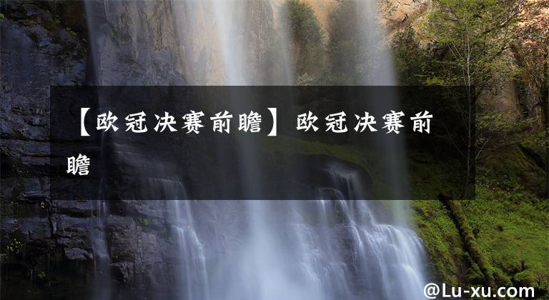 【欧冠决赛前瞻】欧冠决赛前瞻