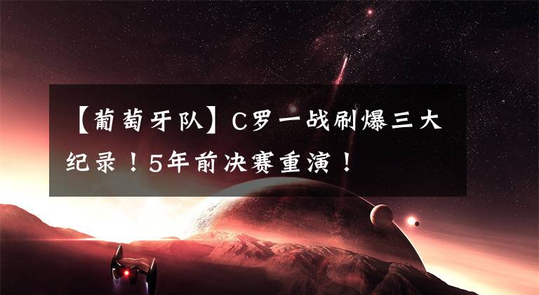 【葡萄牙队】C罗一战刷爆三大纪录!5年前决赛重演!