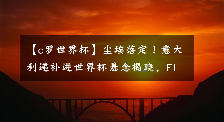 【c罗世界杯】尘埃落定！意大利递补进世界杯悬念揭晓，FIFA将官宣南美第三回家