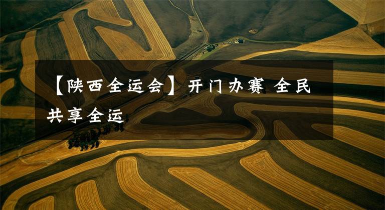 【陕西全运会】开门办赛 全民共享全运