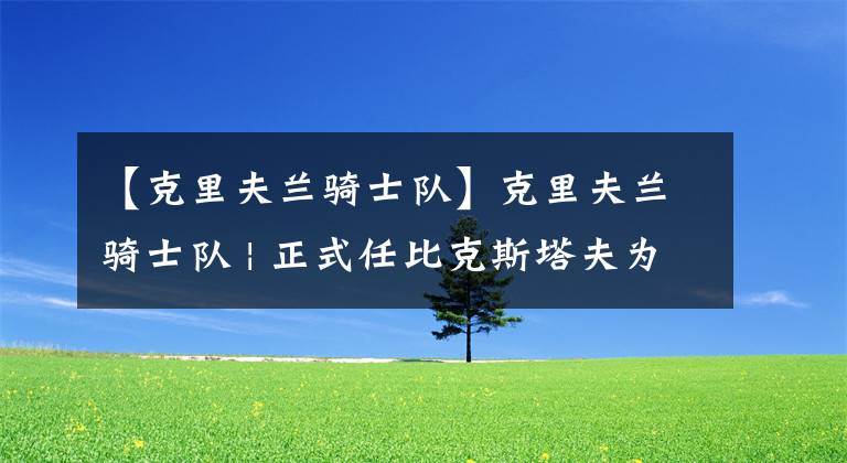 【克里夫兰骑士队】克里夫兰骑士队 | 正式任比克斯塔夫为球队新教练