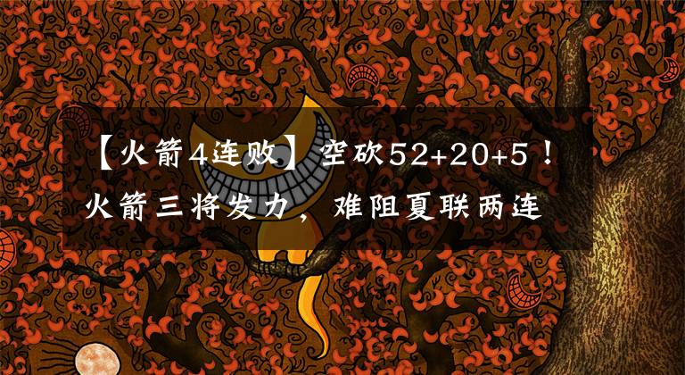 【火箭4连败】空砍52+20+5!火箭三将发力,难阻夏联两连败,4大新秀层级清晰