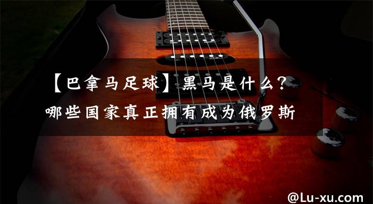 【巴拿马足球】黑马是什么？哪些国家真正拥有成为俄罗斯世界杯黑马的资质？