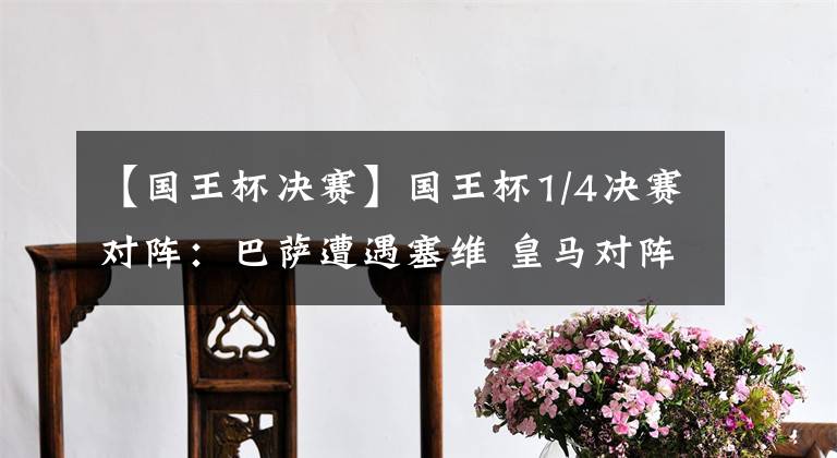 【国王杯决赛】国王杯1/4决赛对阵:巴萨遭遇塞维 皇马对阵赫罗纳