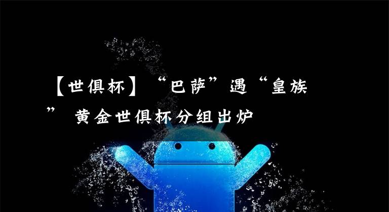 【世俱杯】“巴萨”遇“皇族” 黄金世俱杯分组出炉