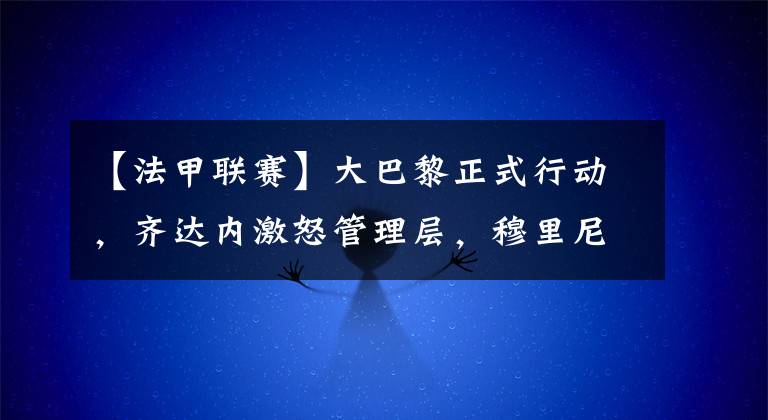 【法甲联赛】大巴黎正式行动,齐达内激怒管理层,穆里尼奥收诱人报价执教梅西