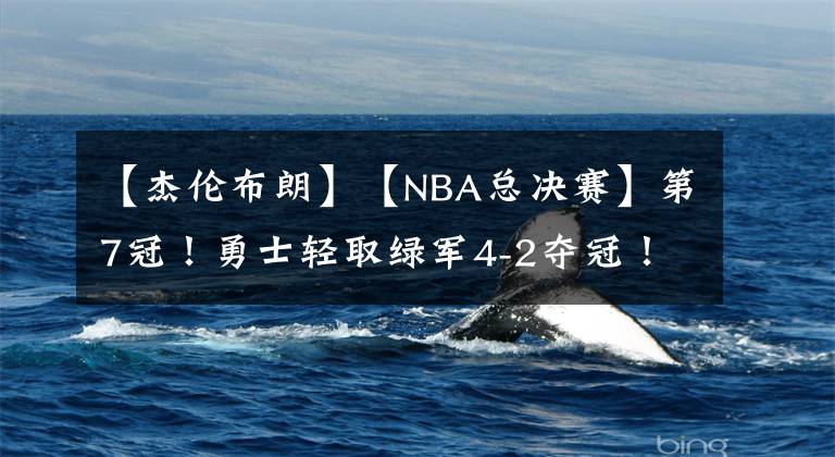 【杰伦布朗】【NBA总决赛】第7冠!勇士轻取绿军4-2夺冠!库里首次加冕FMVP,绿军无缘第18冠!