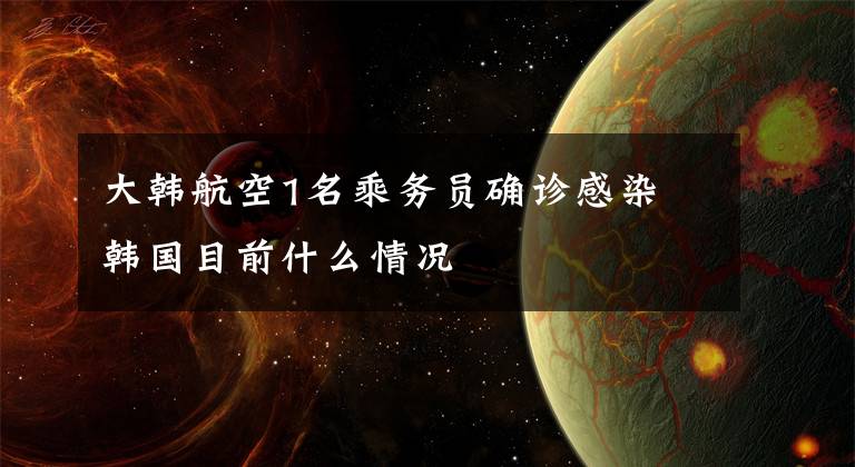 大韩航空1名乘务员确诊感染 韩国目前什么情况