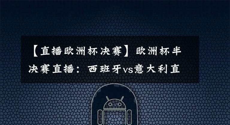 【直播欧洲杯决赛】欧洲杯半决赛直播：西班牙vs意大利直播、西班牙vs意大利比分预测！