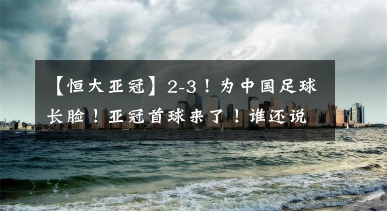 【恒大亚冠】2-3！为中国足球长脸！亚冠首球来了！谁还说青年军打亚冠没价值