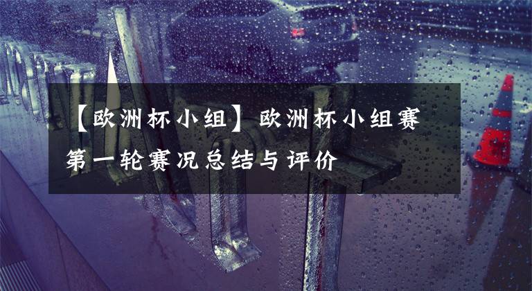 【欧洲杯小组】欧洲杯小组赛第一轮赛况总结与评价