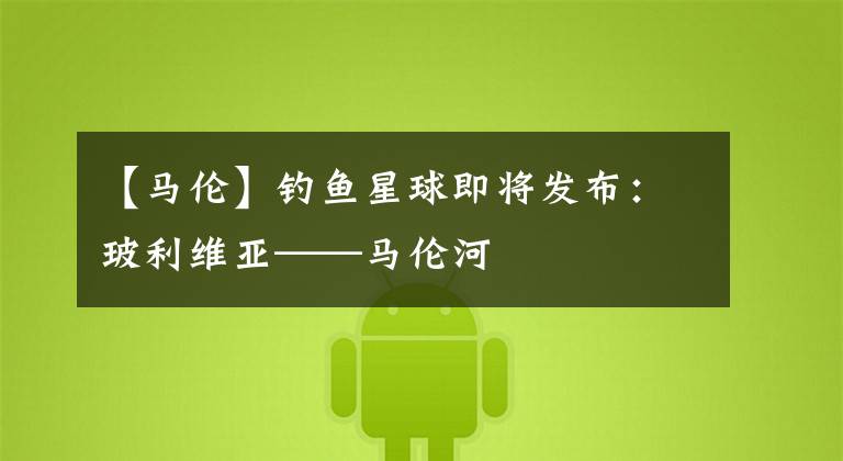 【马伦】钓鱼星球即将发布：玻利维亚——马伦河