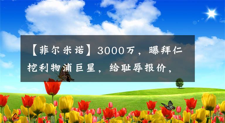 【菲尔米诺】3000万,曝拜仁挖利物浦巨星,给耻辱报价,球员已决定离队