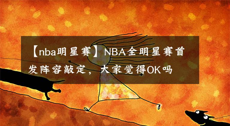 【nba明星赛】NBA全明星赛首发阵容敲定，大家觉得OK吗
