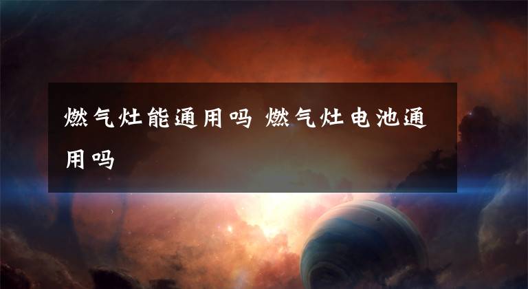 燃气灶能通用吗 燃气灶电池通用吗
