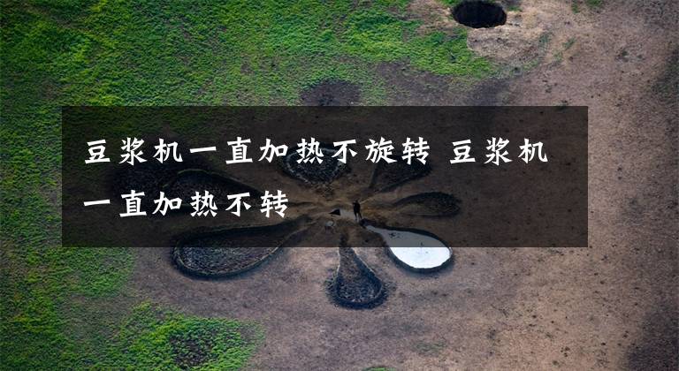 豆浆机一直加热不旋转 豆浆机一直加热不转