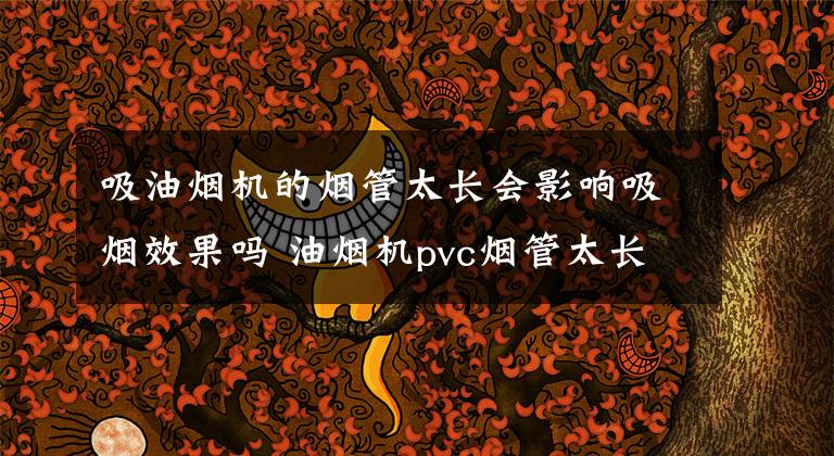 吸油烟机的烟管太长会影响吸烟效果吗 油烟机pvc烟管太长影响使用吗