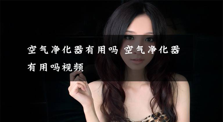 空气净化器有用吗 空气净化器有用吗视频