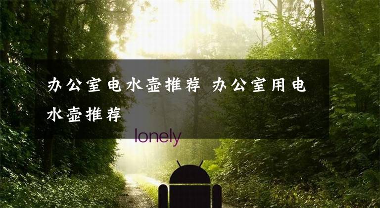 办公室电水壶推荐 办公室用电水壶推荐