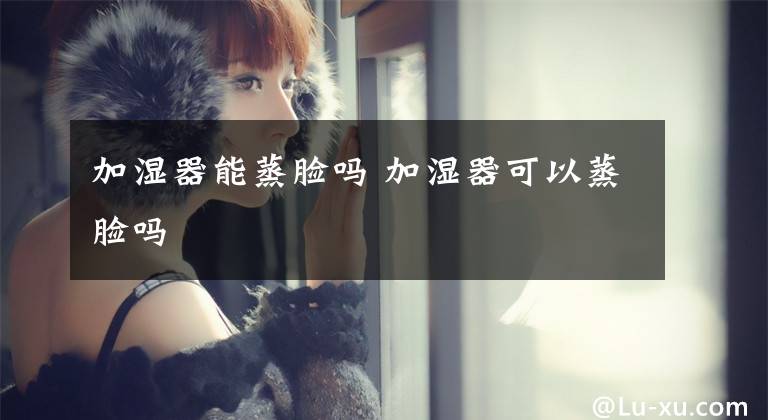 加湿器能蒸脸吗 加湿器可以蒸脸吗