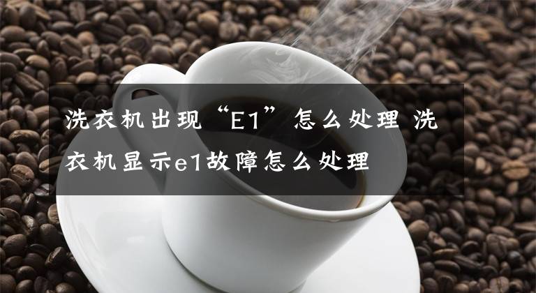 洗衣机出现“E1”怎么处理 洗衣机显示e1故障怎么处理