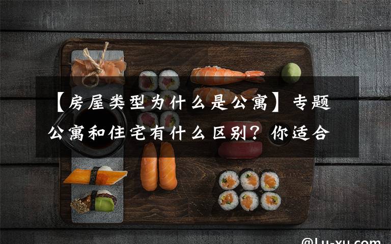 【房屋类型为什么是公寓】专题公寓和住宅有什么区别？你适合买公寓吗？不妨点进来看看