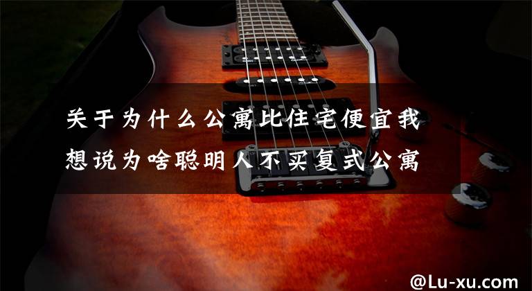 关于为什么公寓比住宅便宜我想说为啥聪明人不买复式公寓?过来人:5大缺点太糟心,想换房却很难