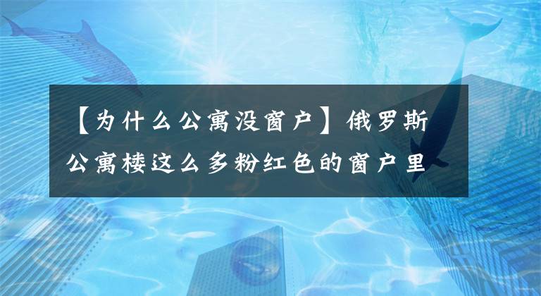 【为什么公寓没窗户】俄罗斯公寓楼这么多粉红色的窗户里有什么?
