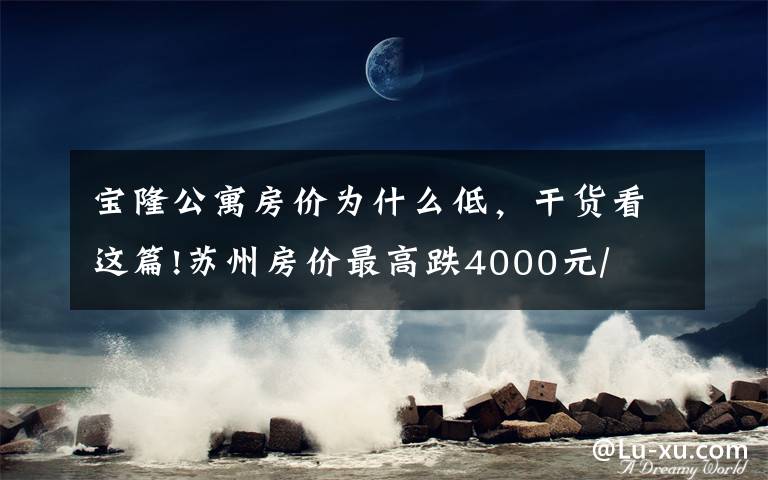宝隆公寓房价为什么低,干货看这篇!苏州房价最高跌4000元/㎡!八月最新最全房价表!快来看看!