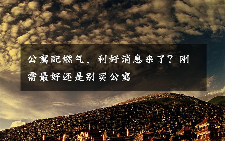 公寓配燃气,利好消息来了?刚需最好还是别买公寓