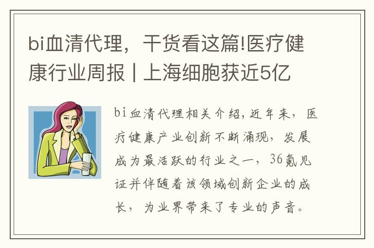 bi血清代理，干货看这篇!医疗健康行业周报 | 上海细胞获近5亿元D1轮融资；恒瑞医药新药申请获FDA批准