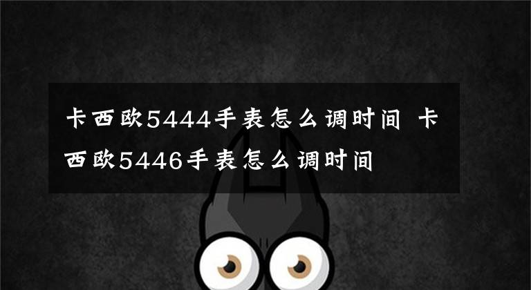 卡西欧5444手表怎么调时间 卡西欧5446手表怎么调时间